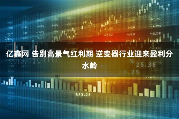 亿鑫网 告别高景气红利期 逆变器行业迎来盈利分水岭