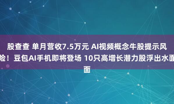 股查查 单月营收7.5万元 AI视频概念牛股提示风险！豆包AI手机即将登场 10只高增长潜力股浮出水面